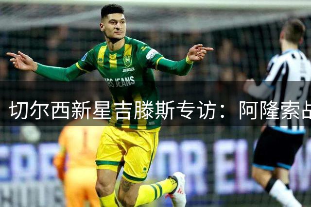 切尔西新星吉滕斯专访：阿隆索战术体系助我突破 罗杰斯加盟提升战力