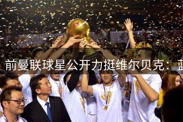 前曼联球星公开力挺维尔贝克：蓝军淘到宝 红魔错过他太可惜