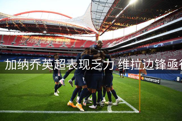 加纳乔英超表现乏力 维拉边锋亟待提升进攻效率