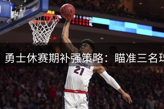 勇士休赛期补强策略：瞄准三名球员提升阵容深度
