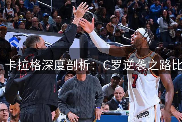 卡拉格深度剖析：C罗逆袭之路比梅西更震撼人心的三大特质