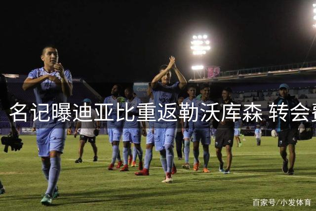 名记曝迪亚比重返勒沃库森 转会费达3700万欧元