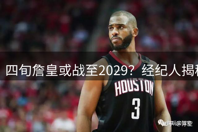 四旬詹皇或战至2029？经纪人揭秘76人为何成为延长生涯关键