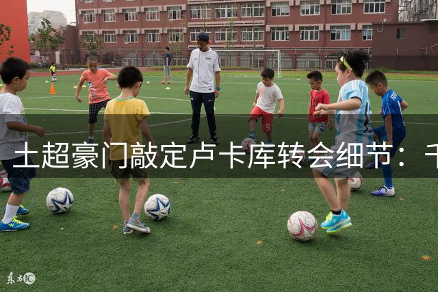 土超豪门敲定卢卡库转会细节：千万欧元+三年合约即将官宣