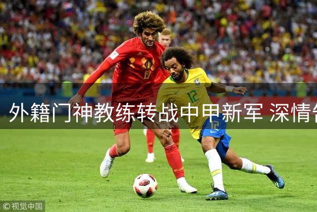 外籍门神教练转战中甲新军 深情告白中国足球培育之恩
