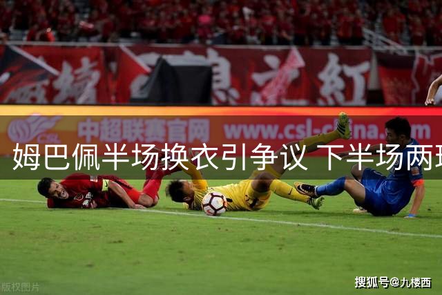 姆巴佩半场换衣引争议 下半场两球救主诠释队长担当