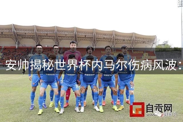 安帅揭秘世界杯内马尔伤病风波：坚持不换人背后的战略考量