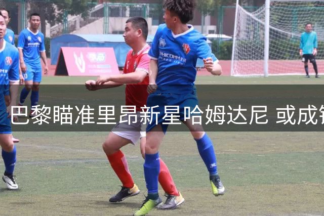 巴黎瞄准里昂新星哈姆达尼 或成锋线补强人选