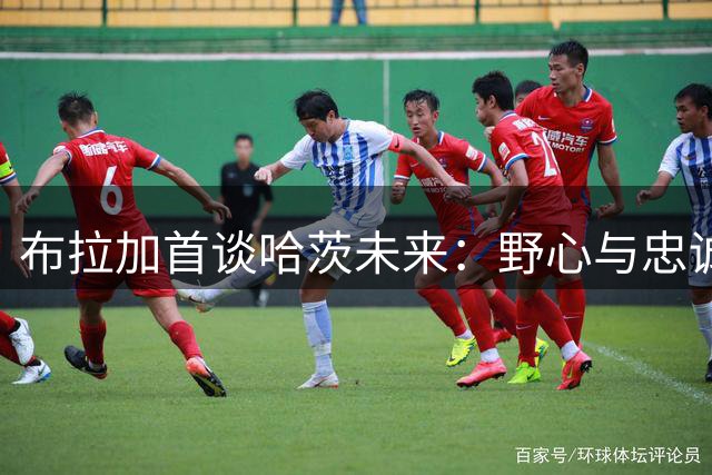 布拉加首谈哈茨未来：野心与忠诚的平衡之道