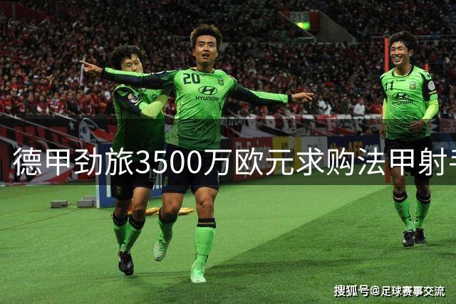 德甲劲旅3500万欧元求购法甲射手 谈判进入关键阶段