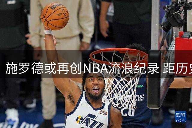 施罗德或再创NBA流浪纪录 距历史第一仅差两站