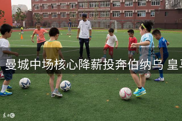 曼城中场核心降薪投奔伯纳乌 皇马面临2000万欧转会费博弈