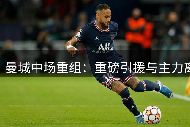 曼城中场重组：重磅引援与主力离队