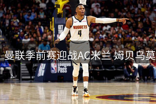 曼联季前赛迎战AC米兰 姆贝乌莫三场轰三球状态爆棚