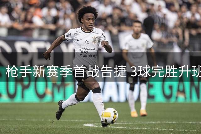 枪手新赛季首战告捷 3球完胜升班马展现卫冕实力