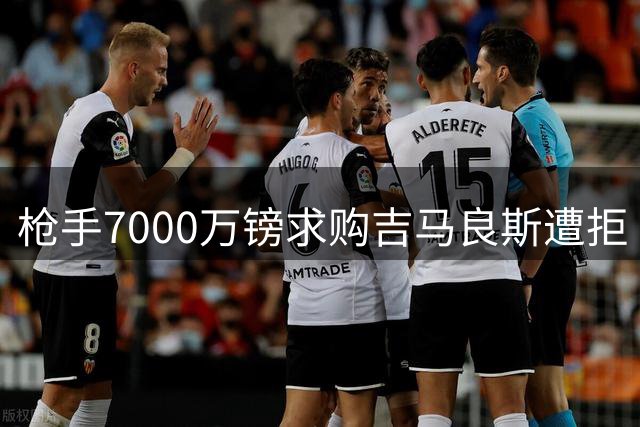 枪手7000万镑求购吉马良斯遭拒 纽卡强硬表态留核心