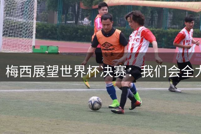 梅西展望世界杯决赛：我们会全力限制亚马尔，但这确实很难