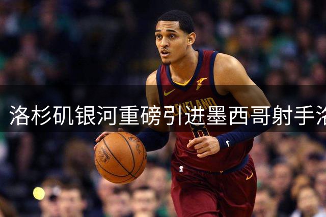洛杉矶银河重磅引进墨西哥射手洛萨诺，租借协议含买断条款
