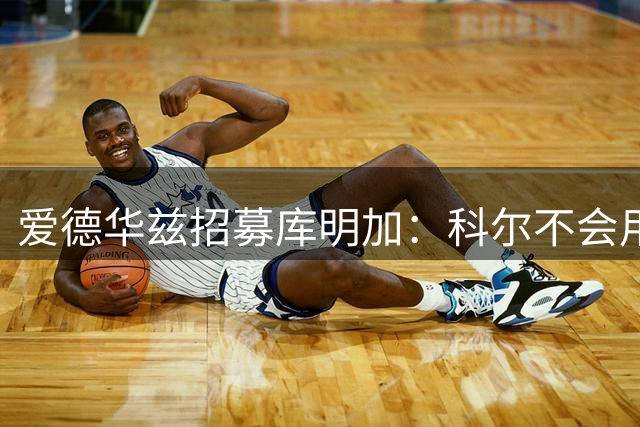 爱德华兹招募库明加：科尔不会用你，我们全队都打不过你