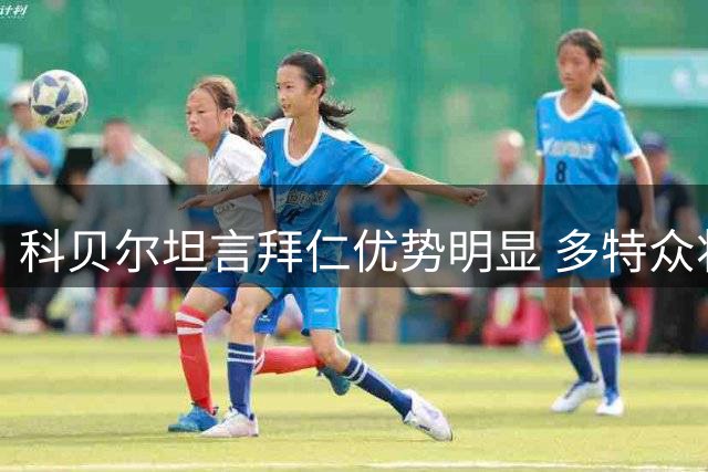 科贝尔坦言拜仁优势明显 多特众将反思决赛失利