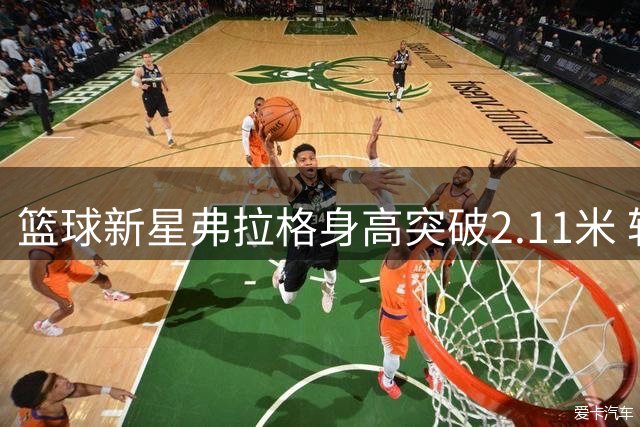 篮球新星弗拉格身高突破2.11米 较之前增长5厘米