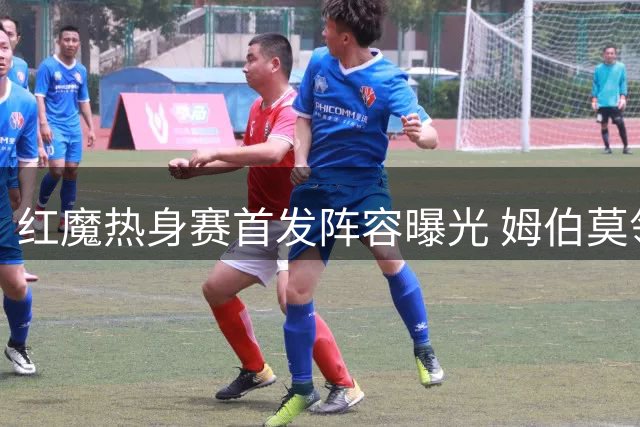 红魔热身赛首发阵容曝光 姆伯莫领衔锋线B费暂替补