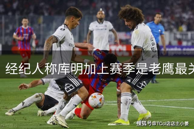 经纪人称库明加上赛季是老鹰最关键球员