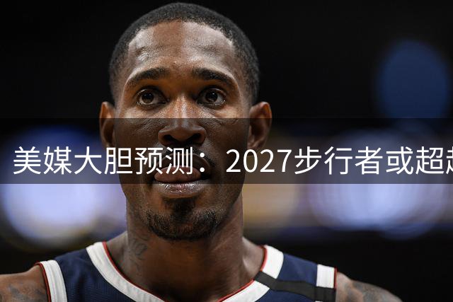 美媒大胆预测：2027步行者或超越2025巅峰阵容冲击总冠军