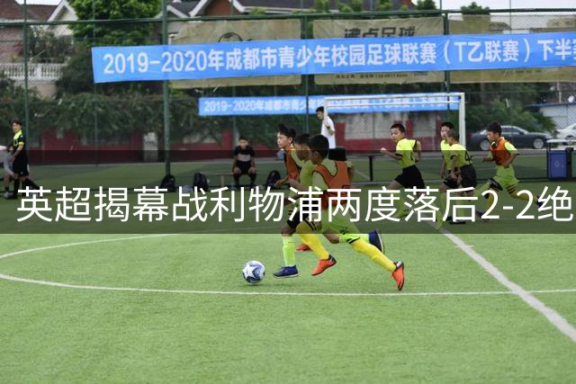 英超揭幕战利物浦两度落后2-2绝平纽卡