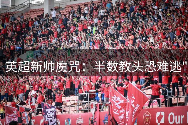 英超新帅魔咒：半数教头恐难逃"下课铃" 豪门重建暗藏杀机