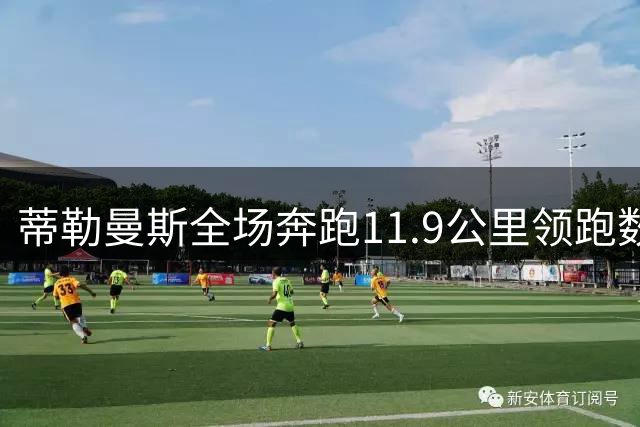 蒂勒曼斯全场奔跑11.9公里领跑数据榜 助曼联逆转取胜