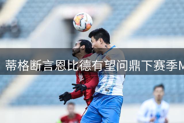 蒂格断言恩比德有望问鼎下赛季MVP，健康状况成关键因素