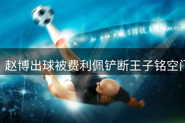 赵博出球被费利佩铲断王子铭空门得手，裁判吹罚犯规在先