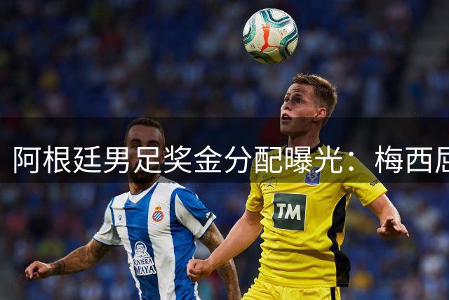 阿根廷男足奖金分配曝光：梅西屈居第二，马丁内斯荣膺最佳