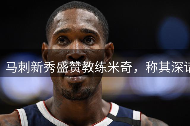 马刺新秀盛赞教练米奇，称其深谙球员成长之道