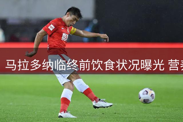 马拉多纳临终前饮食状况曝光 营养师出庭作证揭露关键细节