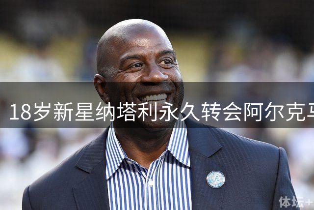 18岁新星纳塔利永久转会阿尔克马尔，签约7年有望迎职业生涯飞跃