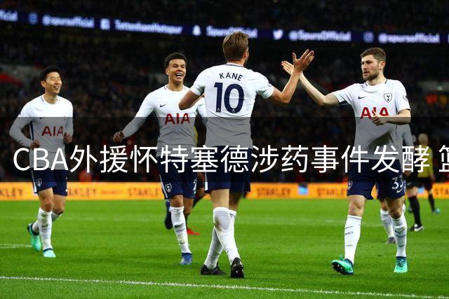 CBA外援怀特塞德涉药事件发酵 篮协表态将从严查处