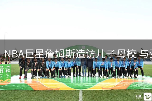 NBA巨星詹姆斯造访儿子母校 与亚利桑那大学男篮队员亲切互动