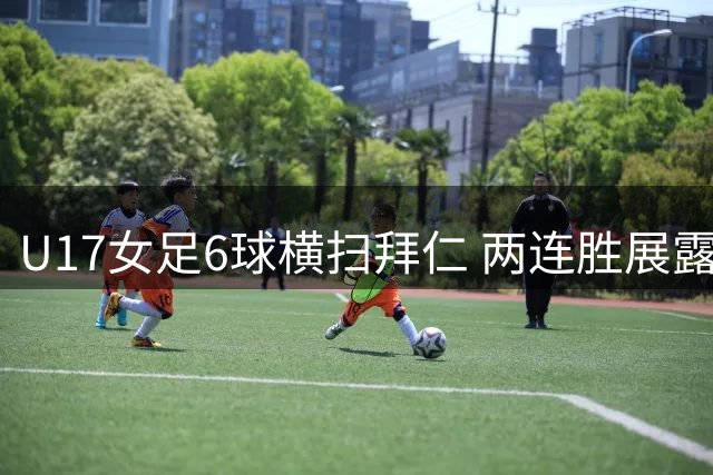 U17女足6球横扫拜仁 两连胜展露战术适应性